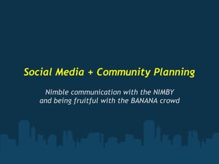 Social Media + Community Planning
    Nimble communication with the NIMBY
   and being fruitful with the BANANA crowd
 