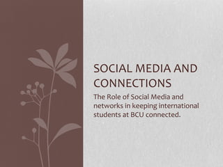SOCIAL MEDIA AND
CONNECTIONS
The Role of Social Media and
networks in keeping international
students at BCU connected.
 