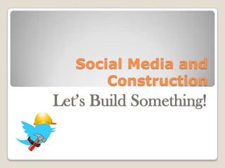 Social Media and
Construction
Let’s Build Something!
 