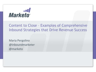 Content to Close – Examples of Comprehensive
Inbound Strategies that Drive Revenue Success

Maria Pergolino
@inboundmarketer
@marketo
 