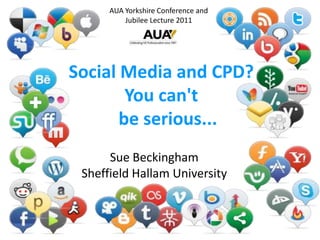 AUA Yorkshire Conference and  Jubilee Lecture 2011 Social Media and CPD?You can't    be serious... Sue Beckingham Sheffield Hallam University 