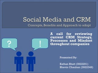A call for reviewing
        current CRM Strategy,

    !
        Processes and Mindset
?       throughout companies


            Presented By:

            Kathan Bhatt (3922291)
            Bhavin Chauhan (3922349)
 