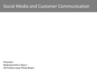 Social Media and Customer Communication




Presenter:
Baidurjya Sinha ( Tatan )
UX Practice Lead, Pitney Bowes
 