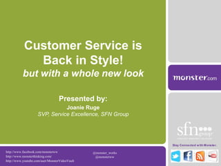 Customer Service is Back in Style! but with a whole new look Presented by: Joanie RugeSVP, Service Excellence, SFN Group http://www.facebook.com/monsterww @monster_works  @monsterww  Sponsored by: http://www.monsterthinking.com/ http://www.youtube.com/user/MonsterVideoVault 