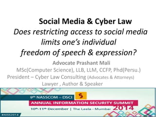 Social Media & Cyber Law 
Does restricting access to social media 
limits one’s individual 
freedom of speech & expression? 
Advocate Prashant Mali 
MSc(Computer Science), LLB, LLM, CCFP, Phd(Persu.) 
President – Cyber Law Consulting (Advocates & Attorneys) 
Lawyer , Author & Speaker 
 