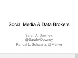 Social Media & Data Brokers
Sarah A. Downey,
@SarahADowney
Randal L. Schwartz, @Merlyn
 