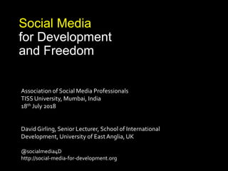 Social Media
for Development
and Freedom
Association of Social Media Professionals
TISS University, Mumbai, India
18th July 2018
David Girling, Senior Lecturer, School of International
Development, University of EastAnglia, UK
@socialmedia4D
http://social-media-for-development.org
 