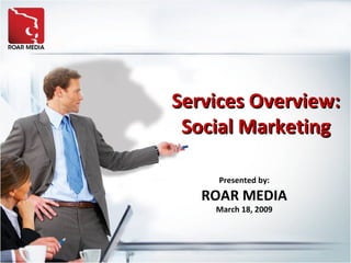 Services Overview: Social Marketing Presented by: ROAR MEDIA March 18, 2009 