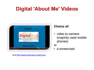 Digital 'About Me' Videos

Choice of:

• video to camera
(majority used mobile
phones)
or
• a screencast
Used http://www.screencast-o-matic.com/

 