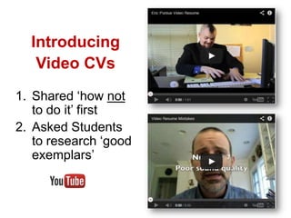Introducing
Video CVs
1. Shared ‘how not
to do it’ first
2. Asked Students
to research ‘good
exemplars’

 
