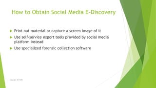 How to Obtain Social Media E-Discovery
 Print out material or capture a screen image of it
 Use self-service export tool...