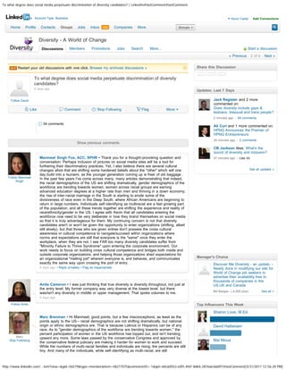 To what degree does social media perpetuate discrimination of diversity candidates? | LinkedIn#lastComment#lastComment


                       Account Type: Business                                                                                                          Kevin Carter       Add Connections

     Home      Profile      Contacts      Groups       Jobs     Inbox 142          Companies   More                      Groups                                                          Search




                            Diversity - A World of Change
                             Discussions         Members         Promotions         Jobs   Search       More...                                                     Start a discussion
                                                                                                                                                      « Previous         2 of 4     Next »


     NEW   Restart your old discussions with one click. Browse my archived discussions »                                          Share this Discussion

                                                                                                                                                                http://lnkd.in/7rT73p
                       To what degree does social media perpetuate discrimination of diversity
                       candidates?
                       6 days ago
                                                                                                                                  Updates: Last 7 Days

     Follow David                                                                                                                          Jack Register and 2 more
                                                                                                                                           commented on:
                     Like                    Comment                 Stop Following              Flag             More                     Does diversity include gays &
                                                                                                                                           lesbians, bisexual and trans people?
                                                                                                                                           2 minutes ago    84 comments
                              54 comments
                                                                                                                                           Ali Curi and 1 more commented on:
                                                                                                                                           HPNG Announces the Premier of
                                                                                                                                           HPNG Entrepreneurs
                                                                                                                                           24 minutes ago     2 comments
                                                      Show previous comments
                                                                                                                                           CB Jackson likes: What's the
                                                                                                                                           sound of diversity and inclusion?
                            Manmeet Singh Fox, ACC, SPHR • Thank you for a thought-provoking question and                                  47 minutes ago     Like (4)
                            conversation. Perhaps inclusion of pictures on social media sites will be a tool for
                            furthering their discriminatory practices. Yet, I also believe there are several cultural
                            changes afoot that are shifting some hardened beliefs about the "other" which will one                                                      See all updates »
                            day build into a tsunami, as the younger generation coming up is freer of old baggage .
   Follow Manmeet           In the past few years I've come across many, many articles demonstrating that indeed,
        Singh
                            the racial demographics of the US are shifting dramatically, gender demographics of the
                            workforce are trending towards women; women across racial groups are earning
                            advanced education degrees at a higher rate than men and thriving in a down economy;
                            the rise of inter-racial marriage in the South is starting to erode some of the
                            divisiveness of race even in the Deep South, where African Americans are beginning to
                            return in large numbers. Individuals self-identifying as multiracial are a fast growing part
                            of the population, and all these trends together are shifting the experience and reality of
                            race/ethnicity/gender in the US. I agree with Kevin that all candidates entering the
                            workforce now need to be very deliberate in how they brand themselves on social media
                            so that it is truly advantageous for them. My continuing concern is not that diversity
                            candidates aren't or won't be given the opportunity to enter organizations (shifting, albeit
                            still slowly), but that those who are given entree don't possess the cross cultural
                            awareness or cultural competence to navigate/succeed within organizations where
                            norms and expectations are still that everyone is the "same" once they enter the
                            workplace, when they are not. I see FAR too many diversity candidates suffer from
                            "Minority Failure to Thrive Syndrome" upon entering the corporate environment. Our
                            work needs to focus on building cross cultural competence and bridges both inside and
                            outside corporate organizations, and helping those organizations shed expectations for
                            an organizational "melting pot" wherein everyone is, and behaves, and communicates                    Manager's Choice
                            exactly the same way upon crossing the port of entry.                                                         Discover Me Diversity - an update. -
                            4 days ago • Reply privately • Flag as inappropriate                                                          Nearly done in modifying our site for
                                                                                                                                          World of Change job seekers to
                                                                                                                                          advertise their availability free to
                                                                                                                                          thousands of companies in the
                            Anita Cameron • I was just thinking that true diversity is diversity throughout, not just at                  US,UK and Canada
                            the entry level. My former company was very diverse at the lowest level, but there
                                                                                                                                          Bill Bargas - ( 4,000 plus)             See all »
                            was/isn't any diversity in middle or upper management. That spoke volumes to me.
                            4 days ago

     Follow Anita                                                                                                                 Top Influencers This Week

                                                                                                                                          Sharon Love, M.Ed.
                            Marc Brenman • Hi Manmeet, good points, but a few misconceptions, as least as the
                            points apply to the US-- racial demographics are not shifting dramatically, but national
                            origin or ethnic demographics are. That is because Latinos or Hispanics can be of any                         David Halbeisen
                            race. As to "gender demographics of the workforce are trending towards women," the
                            percent participation of women in the US workforce has topped out, and isn't trending
        Marc                upward any more. Some laws passed by the conservative Congress and approved by
    Stop Following                                                                                                                        Mai Moua
                            the conservative federal judiciary are making it harder for women to work and succeed.
                            While the numbers of multi-racial families and individuals are rising, the percents are still
                            tiny. And many of the individuals, while self-identifying as multi-racial, are still



http://www.linkedin.com/...tem?view=&gid=56579&type=member&item=48277075&commentID=-1&qid=60c60553-e0f5-4fd1-8db4-2876a63daf07#lastComment[3/31/2011 12:56:20 PM]
 