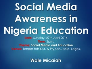 Social Media
Awareness in
Nigeria Education
Date: Sunday, 27th April 2014
Time: 2pm.
Theme: Social Media and Education
Venue: Tender tots Nur. & Pry sch., Isolo, Lagos.
Wale Micaiah
 