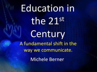Education in the 21st Century A fundamental shift in the way we communicate.  Michele Berner 