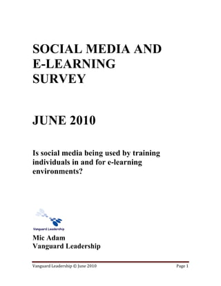 SOCIAL MEDIA AND
E-LEARNING
SURVEY


JUNE 2010

Is social media being used by training
individuals in and for e-learning
environments?




Mic Adam
Vanguard Leadership

Vanguard Leadership © June 2010          Page 1
 