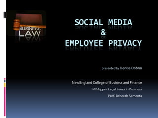 SOCIAL MEDIA
&
EMPLOYEE PRIVACY
presented by Denisa Dobrin

New England College of Business and Finance
MBA530 – Legal Issues in Business

Prof. Deborah Sementa

 