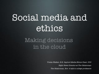 Social media and ethics <ul><li>Making decisions  </li></ul><ul><li>in the cloud </li></ul>Yvette Walker, E.K. Gaylord Med...