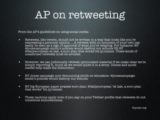 AP on retweeting <ul><li>From the AP’s guidelines on using social media: </li></ul><ul><li>Retweets, like tweets, should n...
