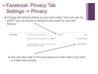 + Facebook: Privacy Tab
Settings -> Privacy
 Change the default setting on your post under "who can see my
stuff?" You ca...
