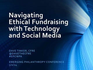 Navigating
Ethical Fundraising
with Technology
and Social Media
DAVE TINKER, CFRE
@DAVETHECFRE
#EPCWPA
EMERGING PHILANTHROPY CONFERENCE
5/2/14
 