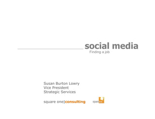 social media
                      Finding a job




Susan Burton Lowry
Vice President
Strategic Services

square one|consulting
 