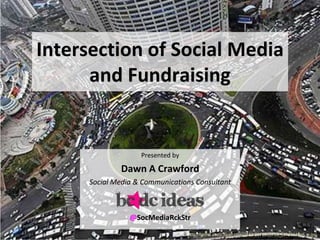 Presented by
Dawn A Crawford
Social Media & Communications Consultant
@SocMediaRckStr
Intersection of Social Media
and Fundraising
http://farm3.static.flickr.com/2141/2376995789_6f7d7448e5_o.jpg
 