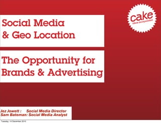 Social Media
& Geo Location

The Opportunity for
Brands & Advertising


Jez Jowett : Social Media Director
Sam Bateman: Social Media Analyst
Tuesday, 14 December 2010
 