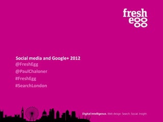 Social media and Google+ 2012
@FreshEgg
@PaulChaloner
#FreshEgg
#SearchLondon
 