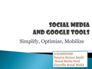 Social Media and Google Tools Simplify, Optimize, Mobilize @DAMIENSS Damien Steiner Smith -Social Media Nerd Guerrilla Social Media 
