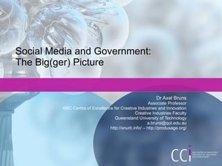 Social Media and Government: The Big(ger) Picture Dr Axel Bruns Associate Professor ARC Centre of Excellence for Creative Industries and Innovation Creative Industries Faculty Queensland University of Technology [email_address] http://snurb.info/ – http://produsage.org/ 