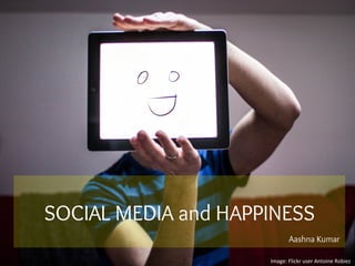 SOCIAL MEDIA and HAPPINESS
Image:	
  Flickr	
  user	
  Antoine	
  Robiez	
  
Aashna Kumar
 