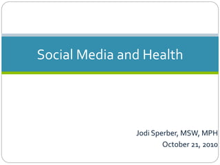 Social	
  Media	
  and	
  Health	
  




                       Jodi	
  Sperber,	
  MSW,	
  MPH	
  
                                  October	
  21,	
  2010	
  
 