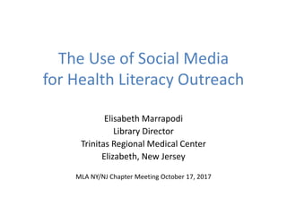 The Use of Social Media
for Health Literacy Outreach
Elisabeth Marrapodi
Library Director
Trinitas Regional Medical Center
Elizabeth, New Jersey
MLA NY/NJ Chapter Meeting October 17, 2017
 