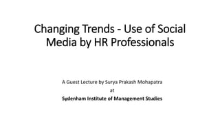 Changing Trends - Use of Social
Media by HR Professionals
A Guest Lecture by Surya Prakash Mohapatra
at
Sydenham Institute of Management Studies
 