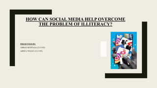 HOW CAN SOCIAL MEDIA HELP OVERCOME
THE PROBLEM OF ILLITERACY?
PRESENTED BY:
ABBAS MURTAZA (2111102)
ABDUL WASAY (2111105)
 