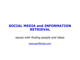 SOCIAL MEDIA and INFORMATION RETRIEVAL issues with finding people and ideas www.geoffsharp.com 