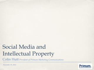 Social Media and
Intellectual Property
Colin Hutt President of Primum Marketing Communications
November 19, 2013

 