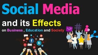 Social Media
and its Effects
on Business , Education and Society
 