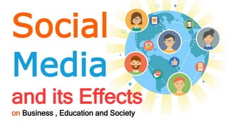 Social
Media
and its Effects
on Business , Education and Society
 