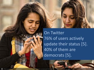 Photo by garryknight - Creative Commons Attribution License https://www.flickr.com/photos/8176740@N05 Created with Haiku Deck
On Twitter
76% of users actively
update their status [5].
40% of them are
democrats [5].
 