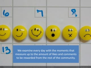 Photo by somegeekintn - Creative Commons Attribution License https://www.flickr.com/photos/66335021@N00 Created with Haiku Deck
We examine every day with the moments that
measure up to the amount of likes and comments
to be rewarded from the rest of the community.
 