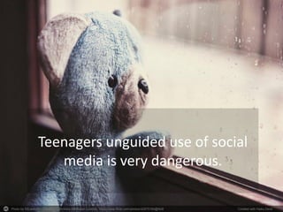 Photo by 55Laney69 - Creative Commons Attribution License https://www.flickr.com/photos/42875184@N08 Created with Haiku Deck
Teenagers unguided use of social
media is very dangerous.
 