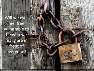 Photo by ericmcgregor - Creative Commons Attribution License https://www.flickr.com/photos/15817797@N00 Created with Haiku Deck
Will we ever
feel free
vulnerable to
be who we
really are in
front of
everyone?
 