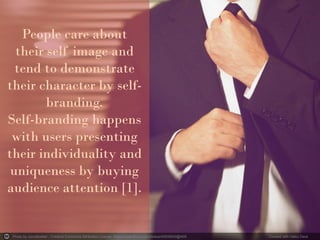 Photo by JonoMueller - Creative Commons Attribution License https://www.flickr.com/photos/45939540@N05 Created with Haiku Deck
People care about
their self image and
tend to demonstrate
their character by self-
branding.
Self-branding happens
with users presenting
their individuality and
uniqueness by buying
audience attention [1].
 