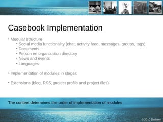Casebook Implementation Modular structure Social media functionality (chat, activity feed, messages, groups, tags) Documents Person en organization directory News and events Languages  Implementation of modules in stages Extensions (blog, RSS, project profile and project files) The context determines the order of implementation of modules 