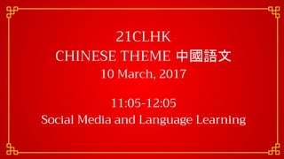 21CLHK
CHINESE THEME 中國語文
10 March, 2017
11:05-12:05
Social Media and Language Learning
 