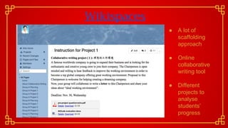 Wikispaces
● A lot of
scaffolding
approach
● Online
collaborative
writing tool
● Different
projects to
analyse
students’
progress
 