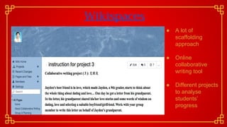 Wikispaces
● A lot of
scaffolding
approach
● Online
collaborative
writing tool
● Different projects
to analyse
students’
progress
 