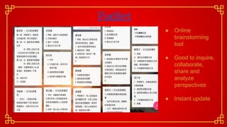Padlet
● Online
brainstorming
tool
● Good to inquire,
collaborate,
share and
analyze
perspectives
● Instant update
 