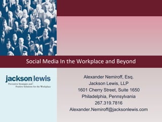 Social Media In the Workplace and Beyond

                      Alexander Nemiroff, Esq.
                         Jackson Lewis, LLP
                   1601 Cherry Street, Suite 1650
                     Philadelphia, Pennsylvania
                            267.319.7816
               Alexander.Nemiroff@jacksonlewis.com
 